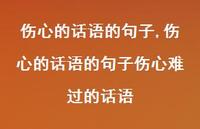 伤心的话语的句子伤心难过的话语【精选100句】 伤心的话语的句子伤心难过的话语【精选100句】