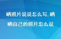 晒晒自己的照片怎么说(100句) 晒晒自己的照片怎么说(100句)
