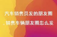 销售车辆朋友圈怎么发(100句) 销售车辆朋友圈怎么发(100句)