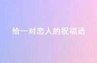 给一对恋人的祝福语合集64句精选 给一对恋人的祝福语合集64句精选