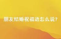 朋友结婚祝福语怎么说?合集48句精选