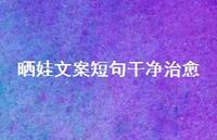 晒娃文案短句干净治好【100句精选短句合集】 晒娃文案短句干净治好【100句精选短句合集】