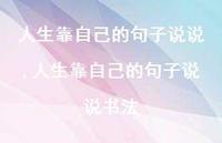 人生靠自己的句子说说书法(100句) 人生靠自己的句子说说书法(100句)