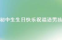 初中生生日快乐祝福语男孩合集64句精选 初中生生日快乐祝福语男孩合集64句精选