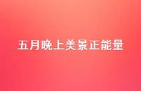 五月晚上美景正能量【100句精选短句合集】 五月晚上美景正能量【100句精选短句合集】