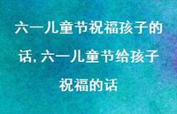 六一儿童节给孩子祝福的话【100句文案精选】