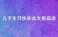 儿子生日快乐古文祝福语合集51句精选 儿子生日快乐古文祝福语合集51句精选