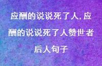应酬的说说死了人赞世者后人句子(100句) 应酬的说说死了人赞世者后人句子(100句)