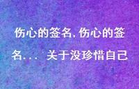 伤心的签名... 关于没珍惜自己【100句文案精选】 伤心的签名... 关于没珍惜自己【100句文案精选】