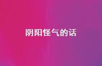 阴阳怪气的话51句汇总 阴阳怪气的话51句汇总