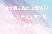 写给女朋友的说说大全 浪漫温馨!!(100句) 写给女朋友的说说大全 浪漫温馨!!(100句)