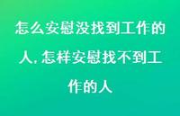 怎样安慰找不到工作的人(100句) 怎样安慰找不到工作的人(100句)