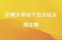 星期天带孩子出去玩发朋友圈64句汇总 星期天带孩子出去玩发朋友圈64句汇总