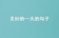 美好的一天的句子【100句精选短句合集】 美好的一天的句子【100句精选短句合集】