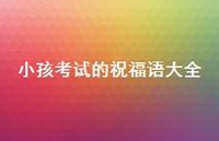 小孩考试的祝福语大全合集54句精选 小孩考试的祝福语大全合集54句精选
