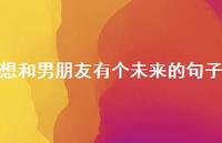 想和男朋友有个未来的句子【100句精选短句合集】 想和男朋友有个未来的句子【100句精选短句合集】