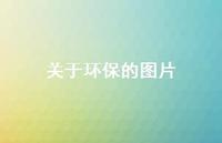 关于环保的图片65句汇总 关于环保的图片65句汇总