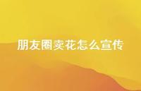 朋友圈卖花怎么宣传55句汇总
