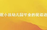 祝小孩幼儿园毕业的祝福语合集57句精选 祝小孩幼儿园毕业的祝福语合集57句精选