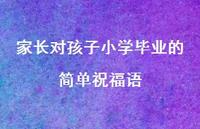 家长对孩子小学毕业的简单祝福语合集55句精选