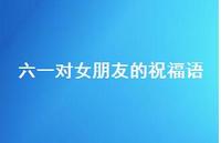 六一对女朋友的祝福语【100句精选短句合集】 六一对女朋友的祝福语【100句精选短句合集】