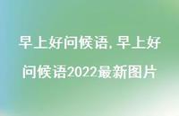早上好问候语2022较新图片【精品文案100句】 早上好问候语2022较新图片【精品文案100句】
