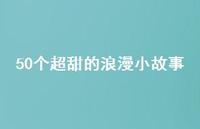 50个超甜的浪漫小故事69句汇总