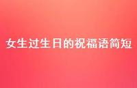 女生过生日的祝福语简短合集60句精选 女生过生日的祝福语简短合集60句精选