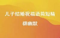 儿子结婚祝福语简短精辟幽默合集49句精选