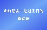 和好朋友一起过生日的祝福语合集74句精选 和好朋友一起过生日的祝福语合集74句精选