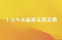 十五年水晶婚发朋友圈【100句精选短句合集】