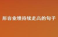 形容业绩持续走高的句子【100句精选短句合集】 形容业绩持续走高的句子【100句精选短句合集】