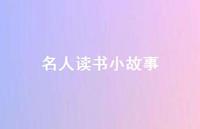 名人读书小故事57句汇总 名人读书小故事57句汇总