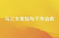 乌云文案短句干净治好【100句精选短句合集】