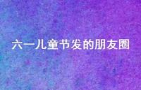 六一儿童节发的朋友圈55句汇总 六一儿童节发的朋友圈55句汇总
