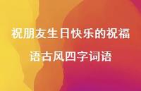 祝朋友生日快乐的祝福语古风四字词语合集50句精选 祝朋友生日快乐的祝福语古风四字词语合集50句精选