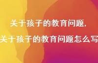关于孩子的教育问题怎么写【100句文案精选】 关于孩子的教育问题怎么写【100句文案精选】