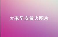 大家早安最火图片70句汇总 大家早安最火图片70句汇总