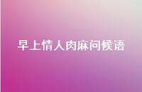 早上情人肉麻问候语67句汇总 早上情人肉麻问候语67句汇总