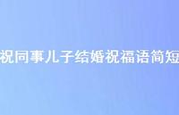祝同事儿子结婚祝福语简短合集47句精选 祝同事儿子结婚祝福语简短合集47句精选