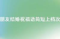 朋友结婚祝福语简短上档次合集60句精选 朋友结婚祝福语简短上档次合集60句精选