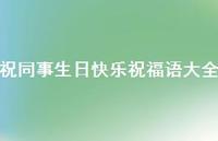 祝同事生日快乐祝福语大全合集60句精选 祝同事生日快乐祝福语大全合集60句精选
