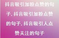抖音吸引加粉点赞的句子,抖音吸引人点赞关注的句子【精品文案100句】