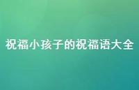 祝福小孩子的祝福语大全合集37句精选 祝福小孩子的祝福语大全合集37句精选
