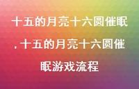 十五的月亮十六圆催眠游戏流程(100句) 十五的月亮十六圆催眠游戏流程(100句)