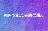 如何安慰难受的男朋友60句汇总 如何安慰难受的男朋友60句汇总