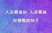 人活着真好感慨的句子【100句文案精选】 人活着真好感慨的句子【100句文案精选】