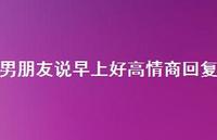 男朋友说早上好高情商回复72句汇总 男朋友说早上好高情商回复72句汇总