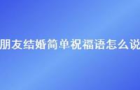 朋友结婚简单祝福语怎么说合集64句精选
