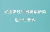 好朋友过生日祝福语简短一生什么合集37句精选 好朋友过生日祝福语简短一生什么合集37句精选